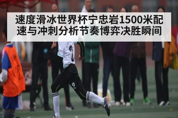 速度滑冰世界杯宁忠岩1500米配速与冲刺分析节奏博弈决胜瞬间