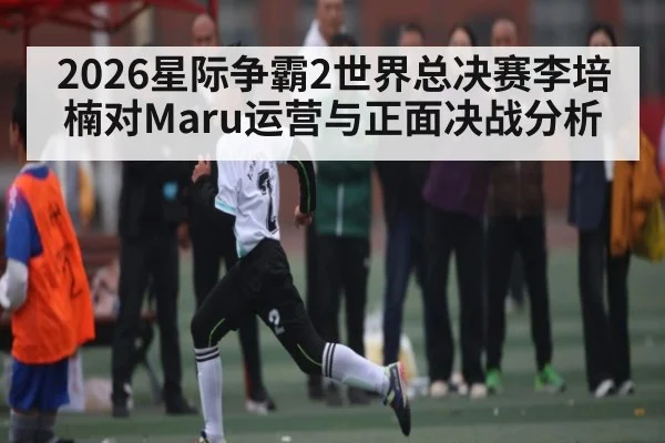 2026星际争霸2世界总决赛李培楠对Maru运营与正面决战分析