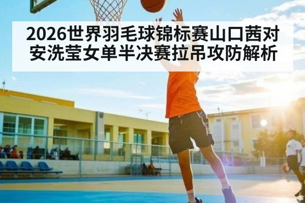 2026世界羽毛球锦标赛山口茜对安洗莹女单半决赛拉吊攻防解析 - c7c7.vip，c7c7.app